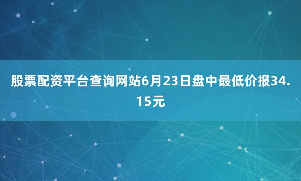 股票配资平台查询网站6月23日盘中最低价报34.15元