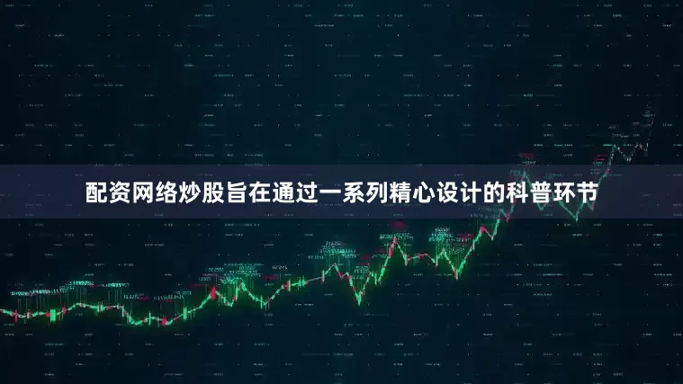 配资网络炒股旨在通过一系列精心设计的科普环节