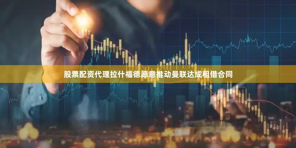 股票配资代理拉什福德愿意推动曼联达成租借合同
