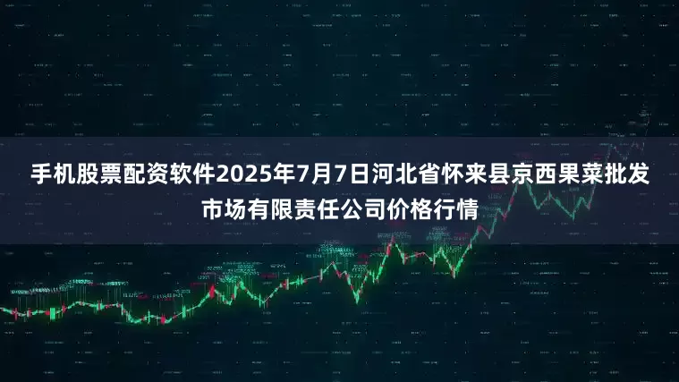 手机股票配资软件2025年7月7日河北省怀来县京西果菜批发市场有限责任公司价格行情