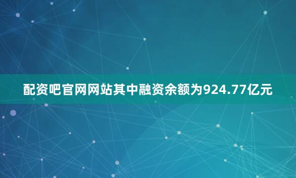 配资吧官网网站其中融资余额为924.77亿元