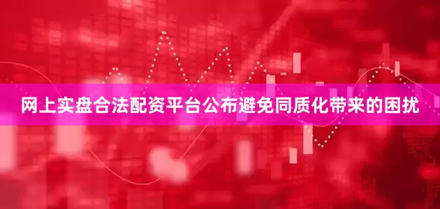 网上实盘合法配资平台公布避免同质化带来的困扰