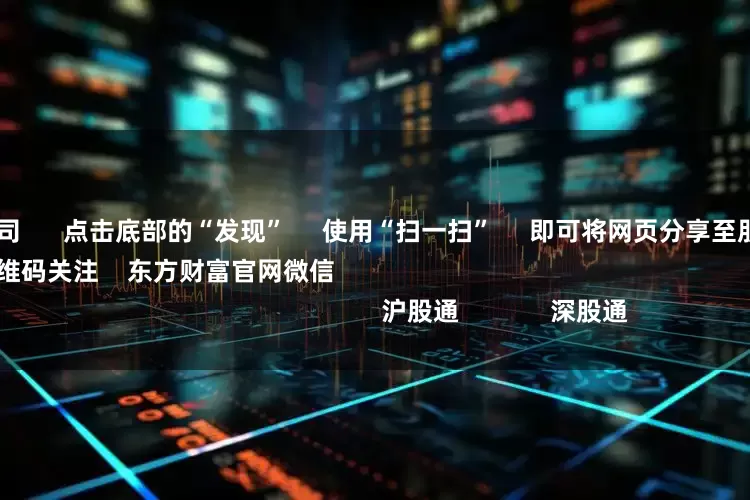 全国配资公司 点击底部的“发现” 使用“扫一扫” 即可将网页分享至朋友圈 扫描二维码关注 东方财富官网微信 沪股通 深股通