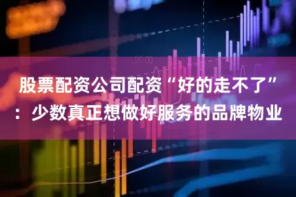 股票配资公司配资“好的走不了”：少数真正想做好服务的品牌物业