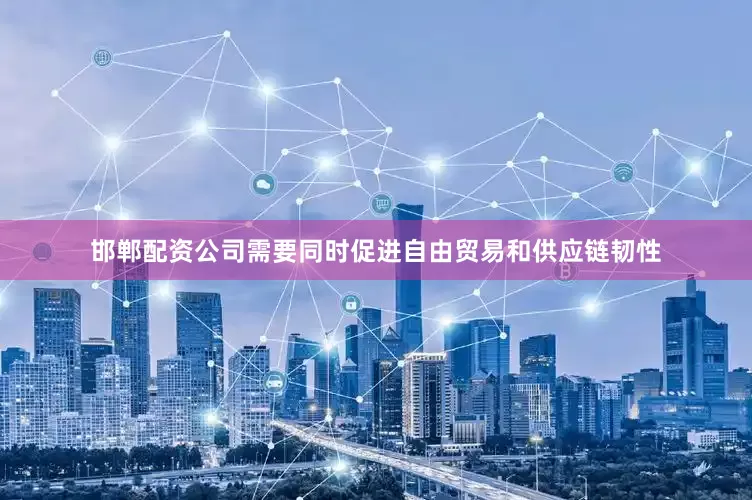 邯郸配资公司需要同时促进自由贸易和供应链韧性
