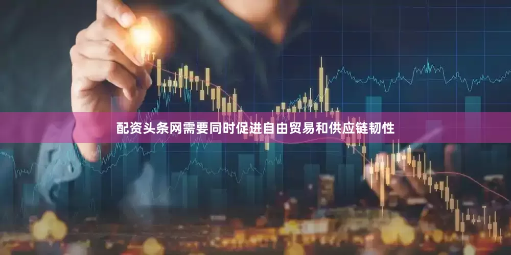 配资头条网需要同时促进自由贸易和供应链韧性