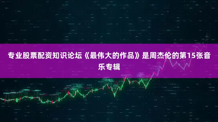 专业股票配资知识论坛《最伟大的作品》是周杰伦的第15张音乐专辑