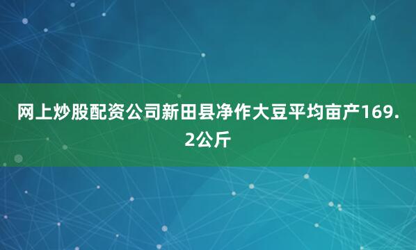 网上炒股配资公司新田县净作大豆平均亩产169.2公斤