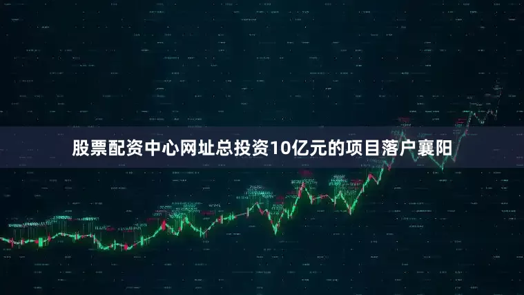 股票配资中心网址总投资10亿元的项目落户襄阳