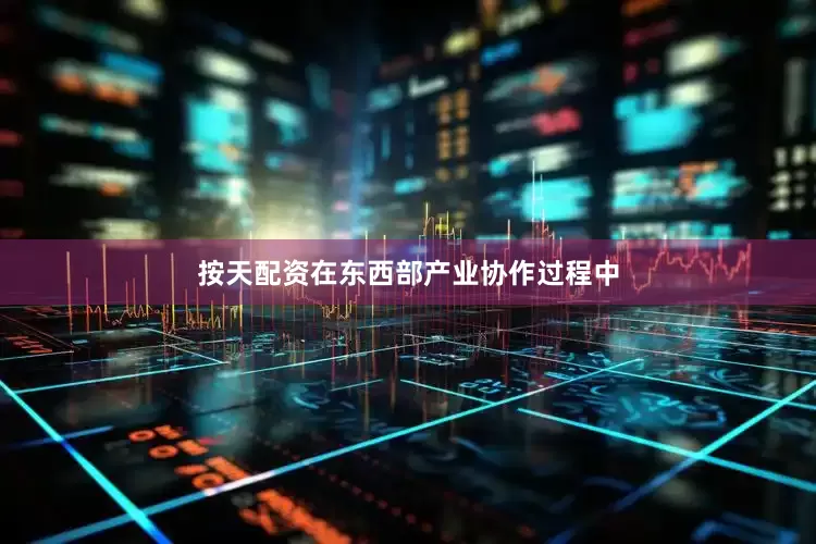 按天配资在东西部产业协作过程中