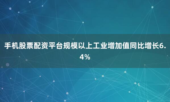 手机股票配资平台规模以上工业增加值同比增长6.4%