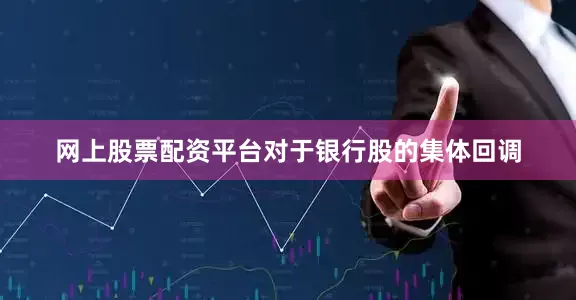 网上股票配资平台对于银行股的集体回调