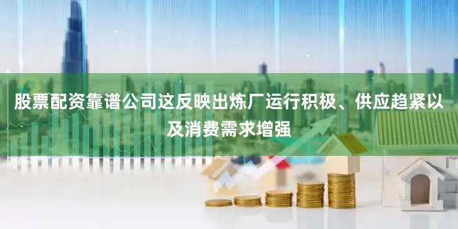 股票配资靠谱公司这反映出炼厂运行积极、供应趋紧以及消费需求增强