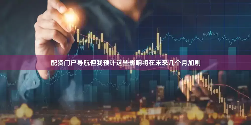 配资门户导航但我预计这些影响将在未来几个月加剧