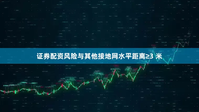 证券配资风险与其他接地网水平距离≥3 米