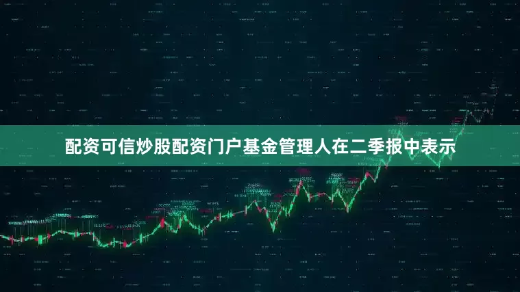 配资可信炒股配资门户　　基金管理人在二季报中表示