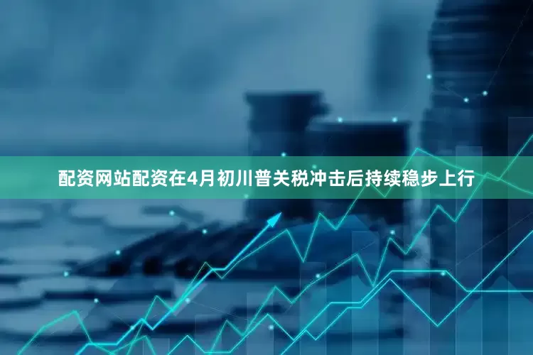 配资网站配资在4月初川普关税冲击后持续稳步上行
