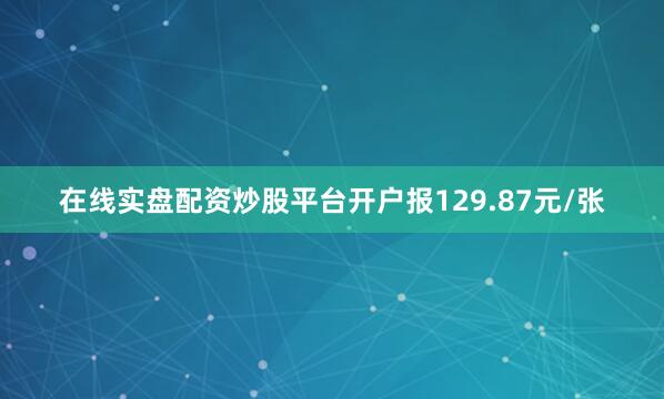 在线实盘配资炒股平台开户报129.87元/张