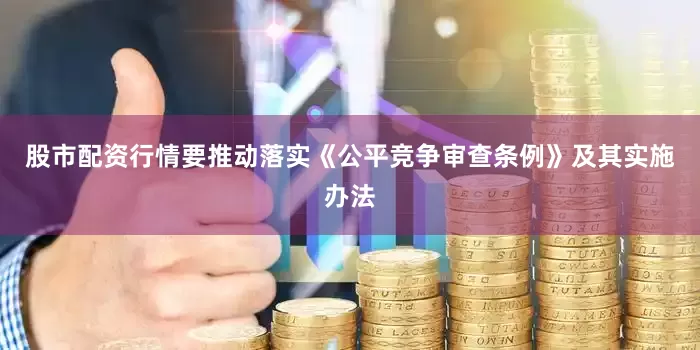 股市配资行情要推动落实《公平竞争审查条例》及其实施办法