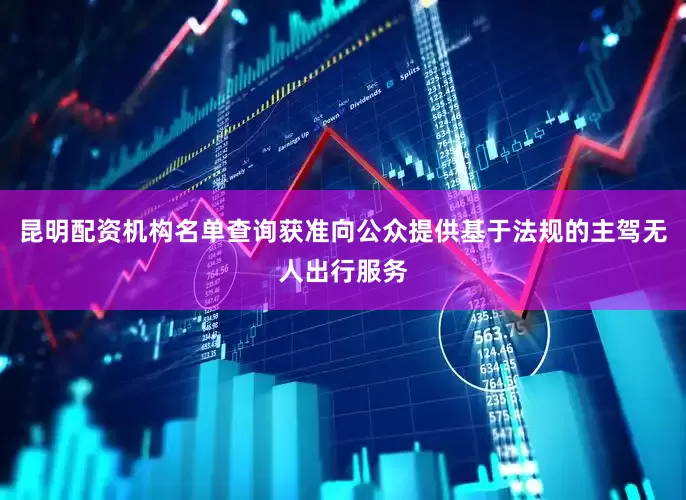 昆明配资机构名单查询获准向公众提供基于法规的主驾无人出行服务