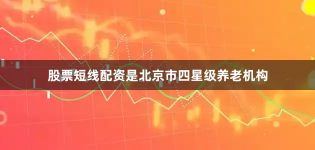 股票短线配资是北京市四星级养老机构