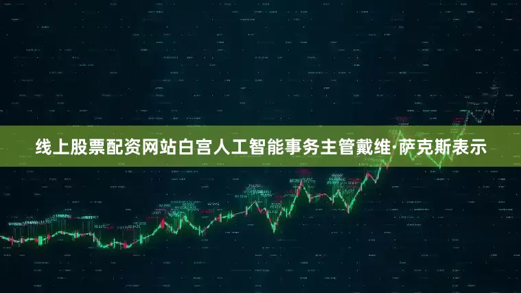 线上股票配资网站　　白宫人工智能事务主管戴维·萨克斯表示