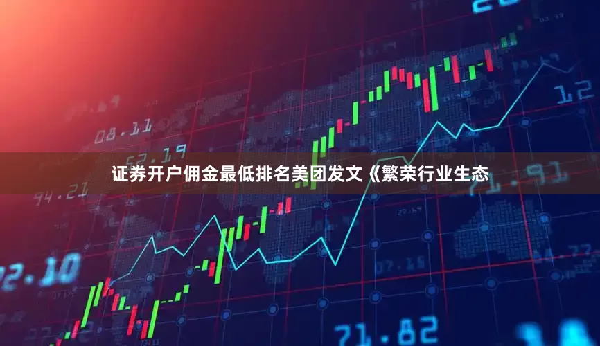 证券开户佣金最低排名美团发文《繁荣行业生态