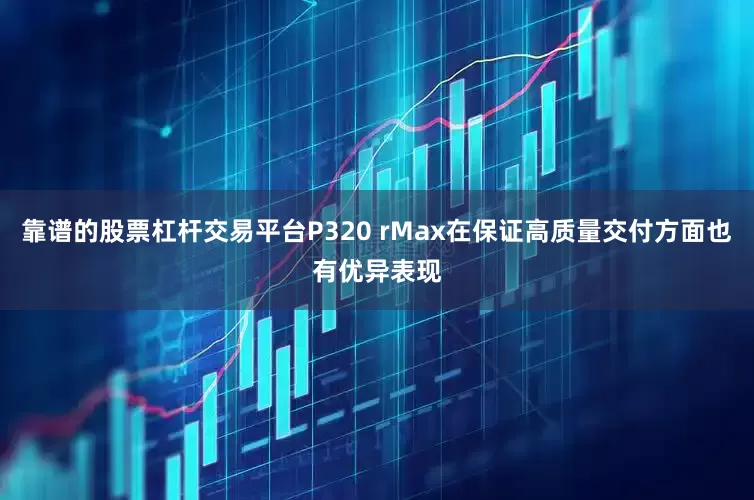 靠谱的股票杠杆交易平台P320 rMax在保证高质量交付方面也有优异表现