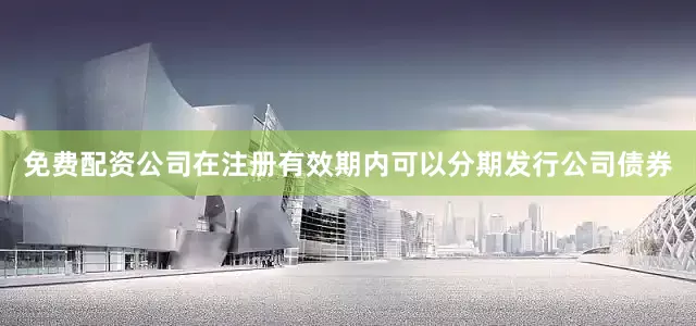 免费配资公司在注册有效期内可以分期发行公司债券