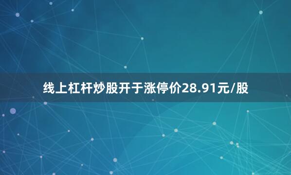 线上杠杆炒股开于涨停价28.91元/股