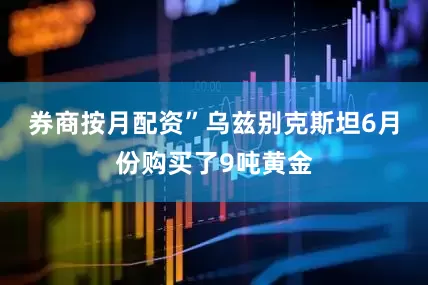 券商按月配资”　　乌兹别克斯坦6月份购买了9吨黄金