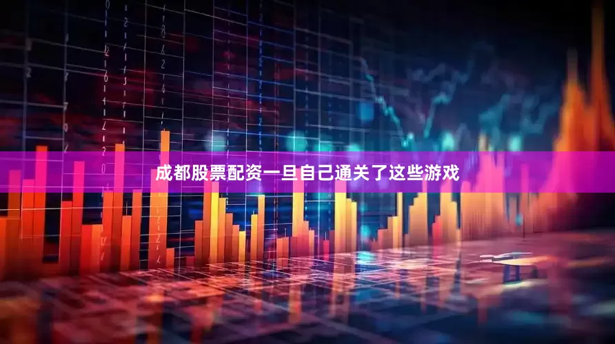 成都股票配资一旦自己通关了这些游戏