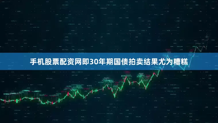 手机股票配资网即30年期国债拍卖结果尤为糟糕