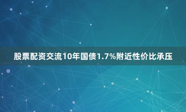 股票配资交流10年国债1.7%附近性价比承压