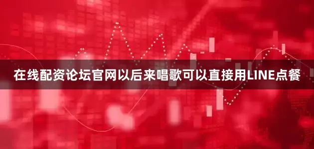 在线配资论坛官网以后来唱歌可以直接用LINE点餐