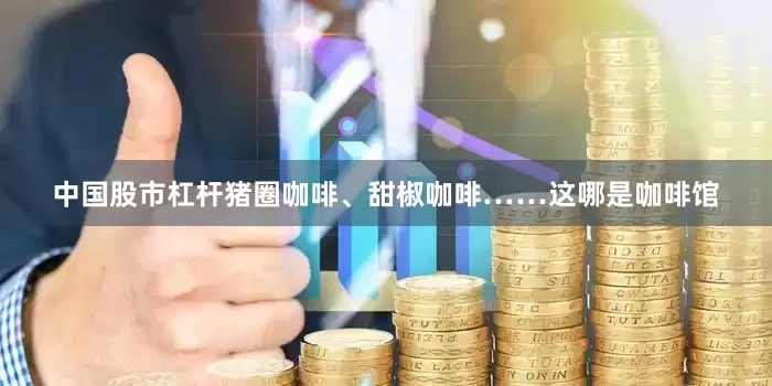 中国股市杠杆猪圈咖啡、甜椒咖啡……这哪是咖啡馆