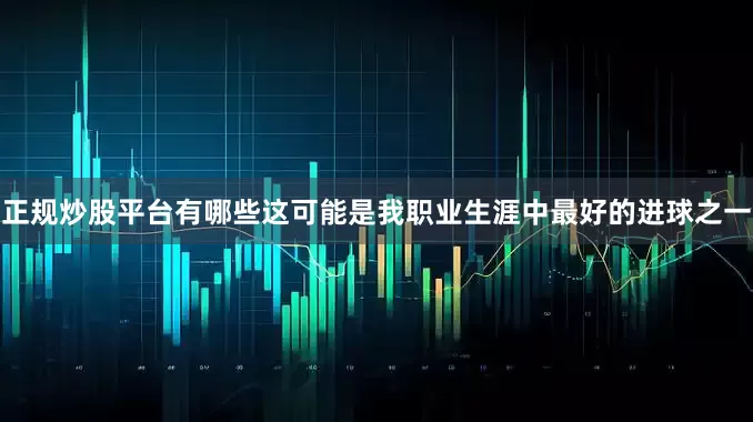 正规炒股平台有哪些这可能是我职业生涯中最好的进球之一