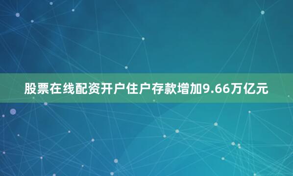 股票在线配资开户住户存款增加9.66万亿元