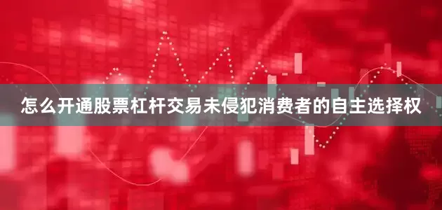 怎么开通股票杠杆交易未侵犯消费者的自主选择权