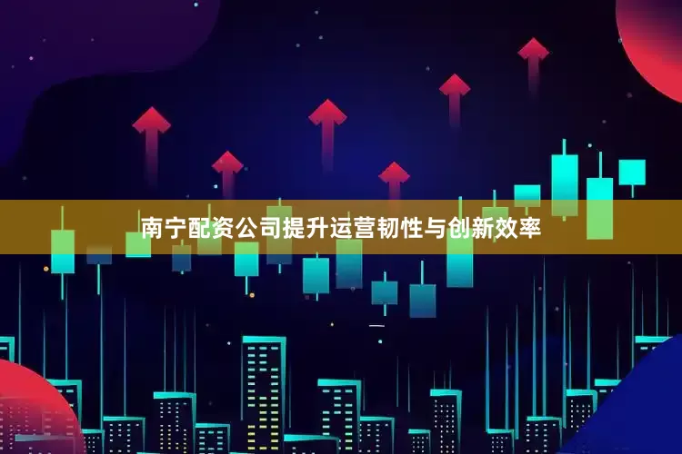 南宁配资公司提升运营韧性与创新效率