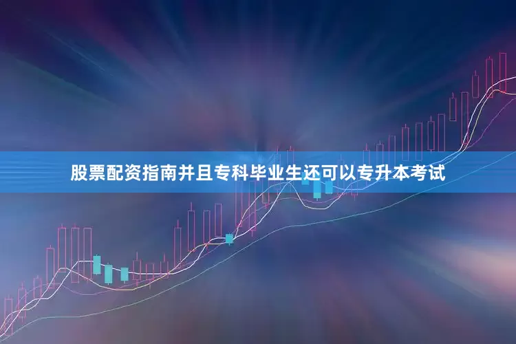 股票配资指南并且专科毕业生还可以专升本考试