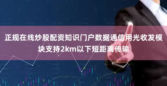 正规在线炒股配资知识门户数据通信用光收发模块支持2km以下短距离传输