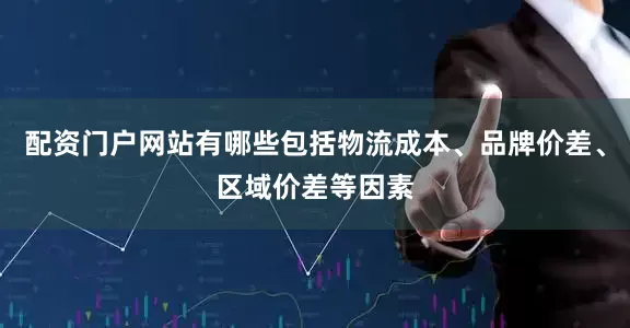 配资门户网站有哪些包括物流成本、品牌价差、区域价差等因素