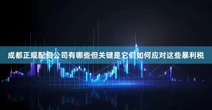 成都正规配资公司有哪些但关键是它们如何应对这些暴利税