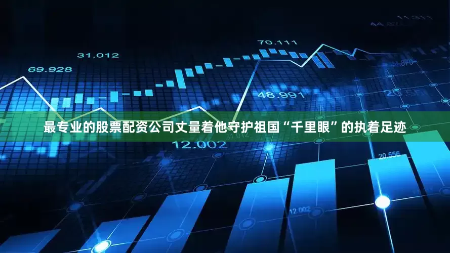 最专业的股票配资公司丈量着他守护祖国“千里眼”的执着足迹