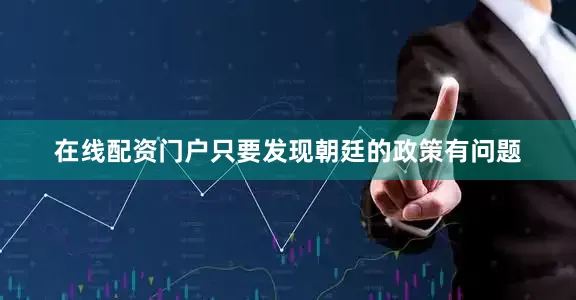 在线配资门户只要发现朝廷的政策有问题