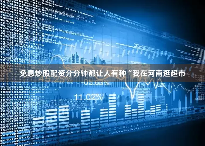 免息炒股配资分分钟都让人有种“我在河南逛超市