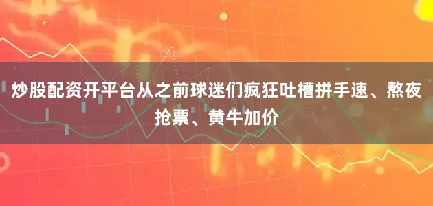炒股配资开平台从之前球迷们疯狂吐槽拼手速、熬夜抢票、黄牛加价