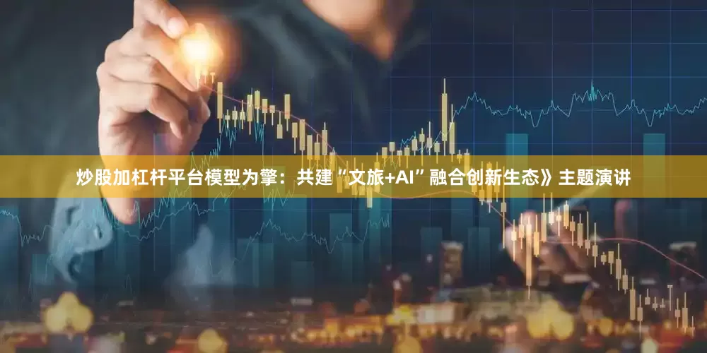 炒股加杠杆平台模型为擎：共建“文旅+AI”融合创新生态》主题演讲