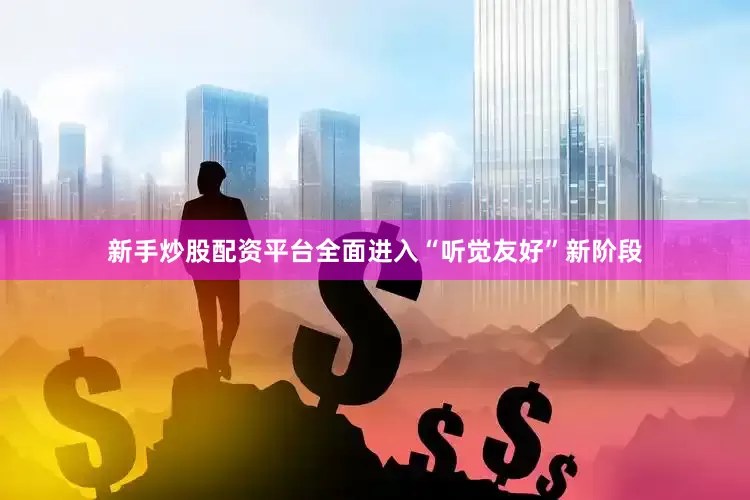 新手炒股配资平台全面进入“听觉友好”新阶段